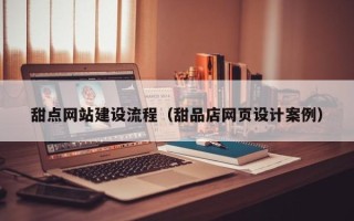 武威甜点网站建设流程（甜品店网页设计案例）