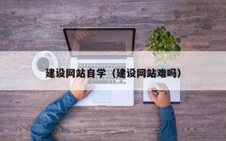 武威建设网站自学（建设网站难吗）