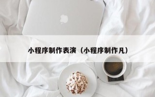 武威小程序制作表演（小程序制作凡）