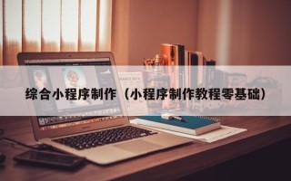 武威综合小程序制作（小程序制作教程零基础）