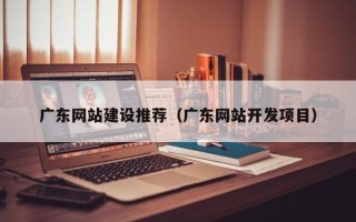 武威广东网站建设推荐（广东网站开发项目）