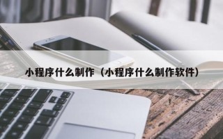 武威小程序什么制作（小程序什么制作软件）
