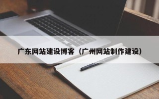 武威广东网站建设博客（广州网站制作建设）
