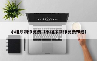 武威小程序制作竞赛（小程序制作竞赛样题）