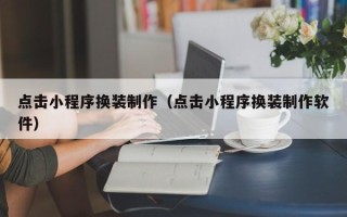 武威点击小程序换装制作（点击小程序换装制作软件）