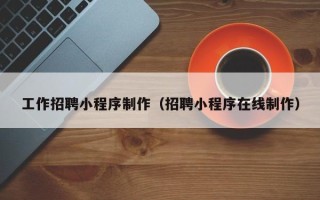 武威工作招聘小程序制作（招聘小程序在线制作）