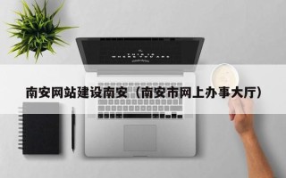 武威南安网站建设南安（南安市网上办事大厅）
