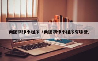 武威美图制作小程序（美图制作小程序有哪些）