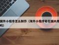 武威国外小程序怎么制作（海外小程序能在国内用吗）