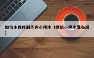 武威微信小程序制作完小程序（微信小程序发布后）