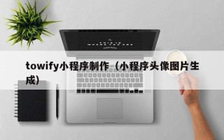 武威towify小程序制作（小程序头像图片生成）