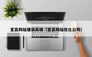 武威宜昌网站建设高端（宜昌网站优化公司）