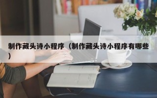 武威制作藏头诗小程序（制作藏头诗小程序有哪些）