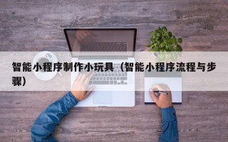 武威智能小程序制作小玩具（智能小程序流程与步骤）