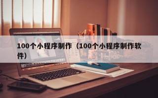 武威100个小程序制作（100个小程序制作软件）